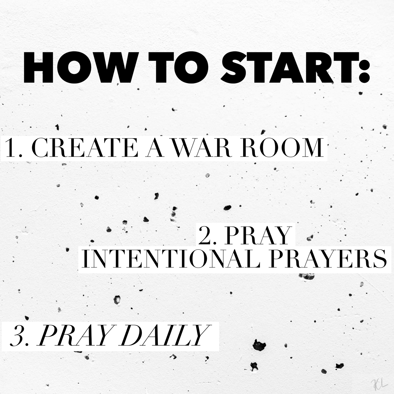 How to start: 1. Create a war room. 2. Pray intentional prayers. 3. Pray daily.