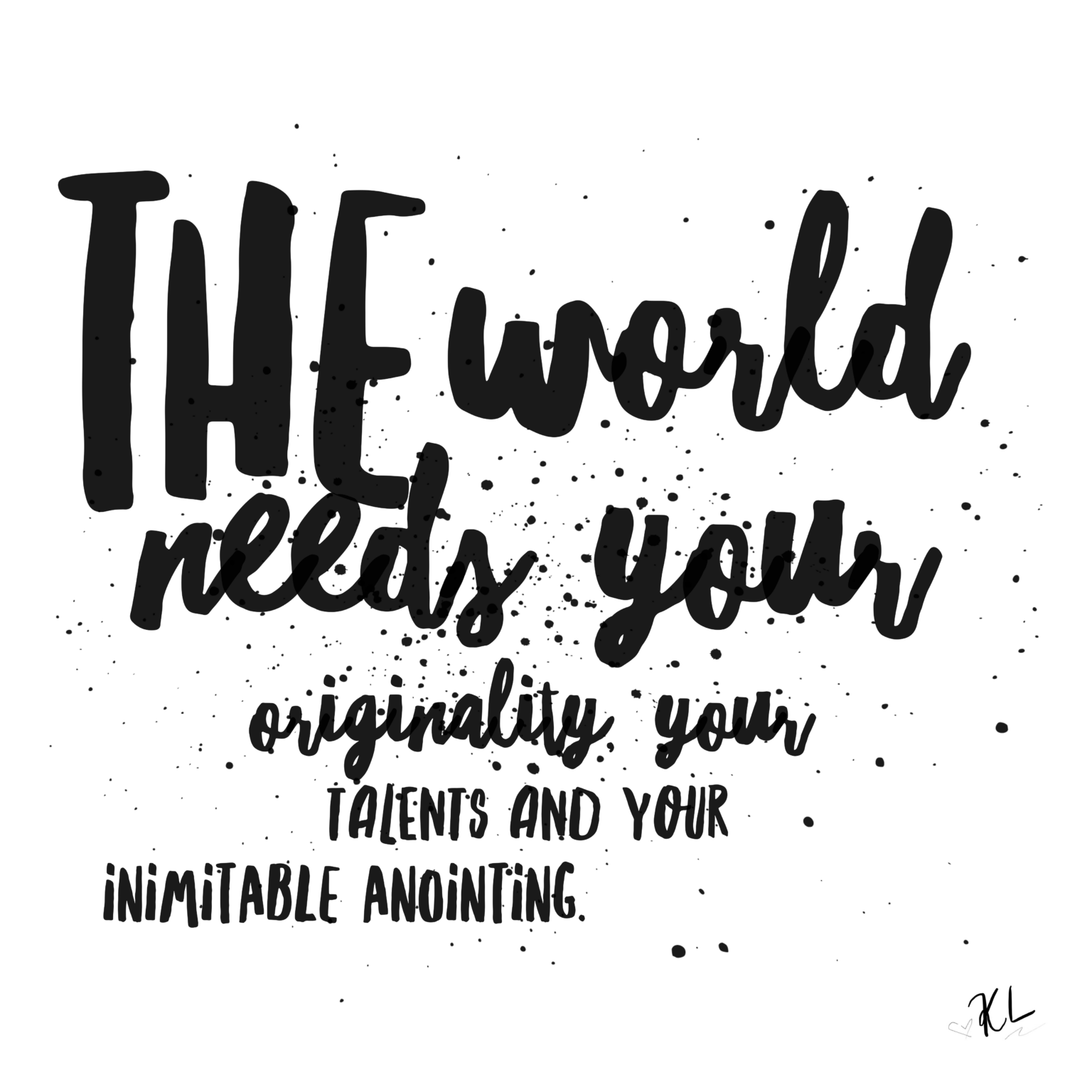 The world needs your originality, your talents and your inimitable anointing.